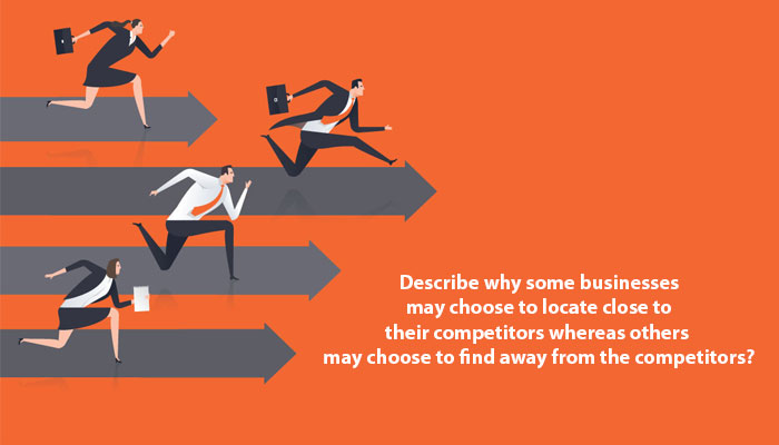 Describe why some businesses may choose to locate close to their competitors whereas others may choose to find away from the competitors?