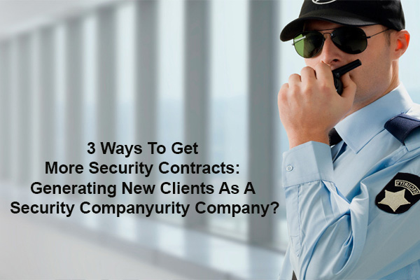 3 Ways To Get More Security Contracts: Generating New Clients As A Security Company
