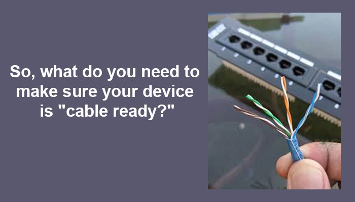So, what do you need to make sure your device is "cable ready?"