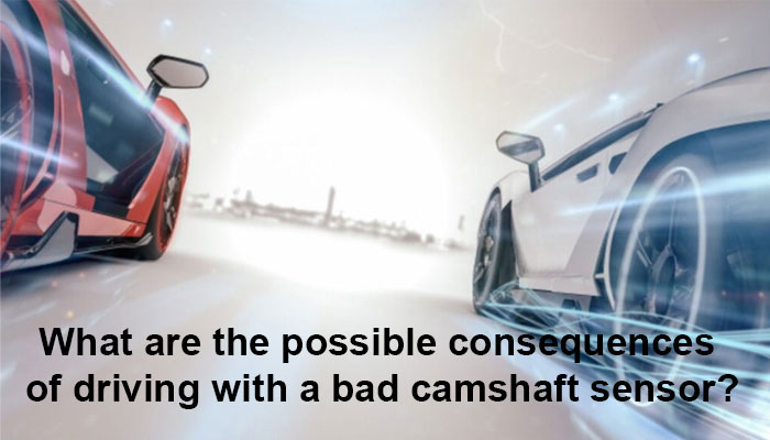 What are the possible consequences of driving with a bad camshaft sensor?