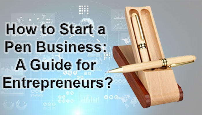 How to Start a Pen Business: A Guide for Entrepreneurs?
