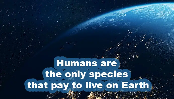 Humans are the only species that pay to live on Earth